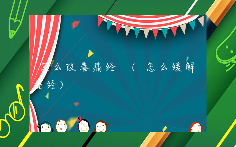 怎么改善痛经 (怎么缓解痛经)